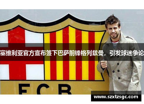 塞维利亚官方宣布签下巴萨前锋格列兹曼，引发球迷争论